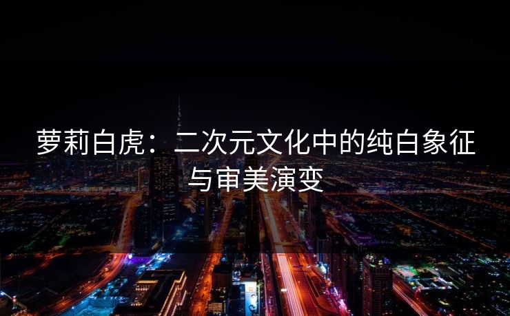 萝莉白虎：二次元文化中的纯白象征与审美演变