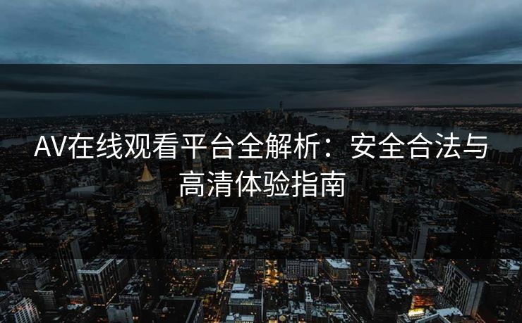 AV在线观看平台全解析：安全合法与高清体验指南