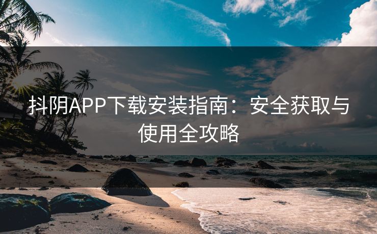 抖阴APP下载安装指南：安全获取与使用全攻略