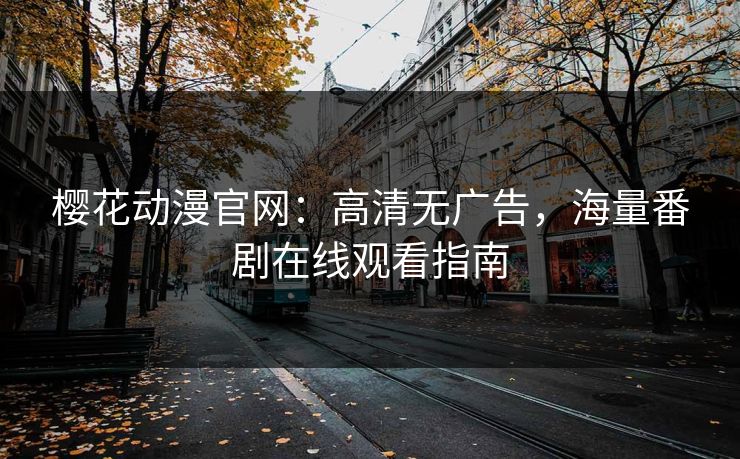 樱花动漫官网:高清无广告,海量番剧在线观看指南