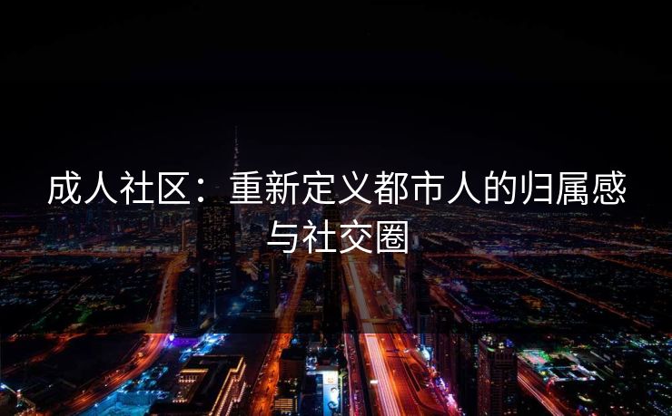 成人社区:重新定义都市人的归属感与社交圈