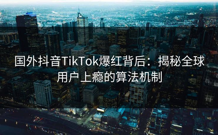 国外抖音TikTok爆红背后:揭秘全球用户上瘾的算法机制 国外抖音TikTok爆红背后:揭秘全球用户上瘾的算法机制