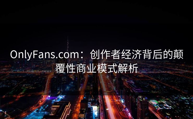 OnlyFans.com：创作者经济背后的颠覆性商业模式解析