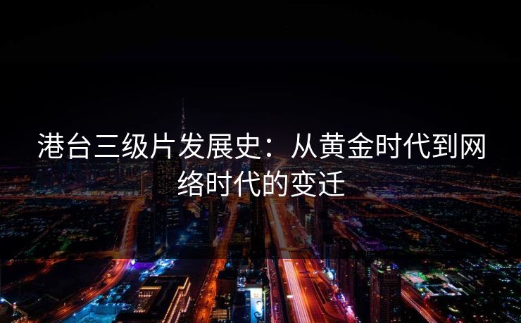 港台三级片发展史：从黄金时代到网络时代的变迁