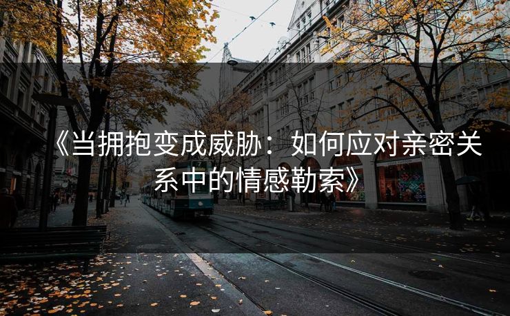 《当拥抱变成威胁：如何应对亲密关系中的情感勒索》