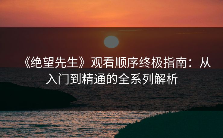 《绝望先生》观看顺序终极指南：从入门到精通的全系列解析