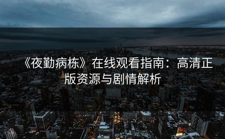 《夜勤病栋》在线观看指南：高清正版资源与剧情解析