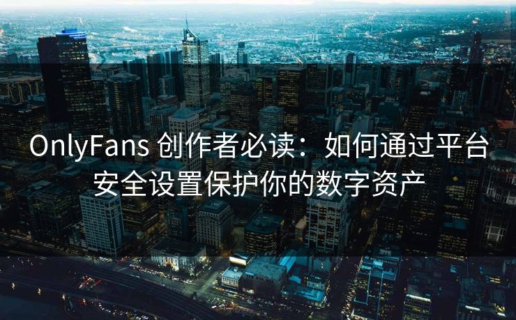 OnlyFans 创作者必读：如何通过平台安全设置保护你的数字资产