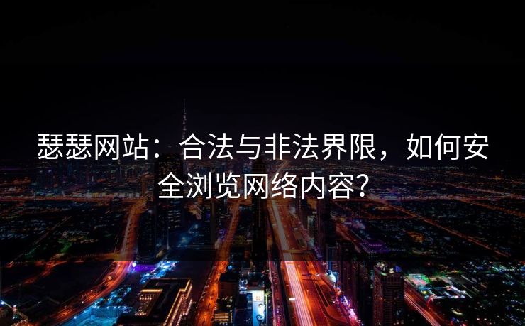 瑟瑟网站：合法与非法界限，如何安全浏览网络内容？
