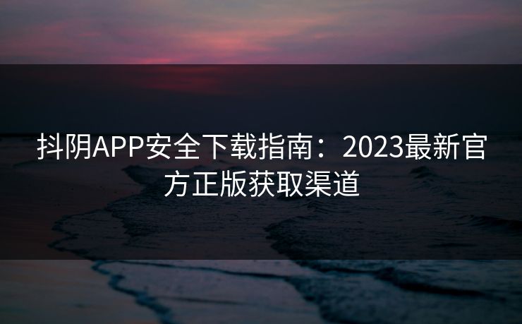 抖阴APP安全下载指南：2023最新官方正版获取渠道