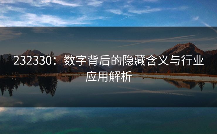 232330:数字背后的隐藏含义与行业应用解析 232330:数字背后的隐藏含义与行业应用解析