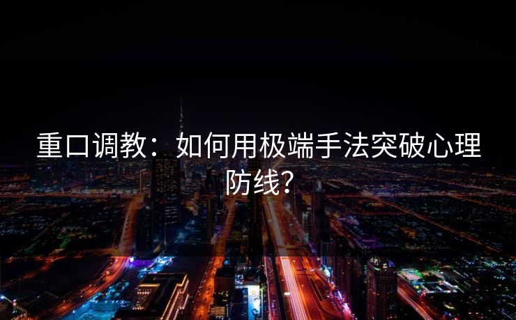 重口调教：如何用极端手法突破心理防线？