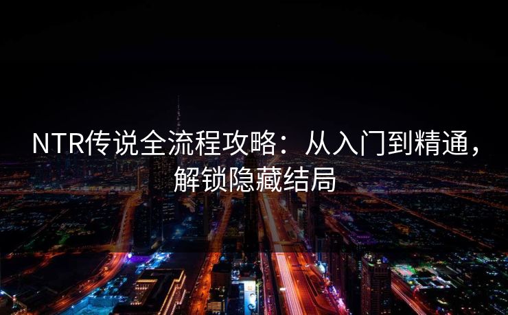 NTR传说全流程攻略：从入门到精通，解锁隐藏结局