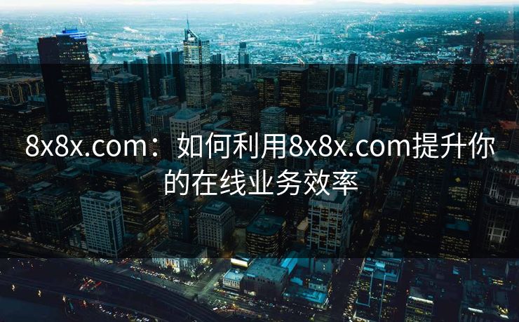 8x8x.com:如何利用8x8x.com提升你的在线业务效率