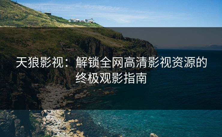 天狼影视：解锁全网高清影视资源的终极观影指南