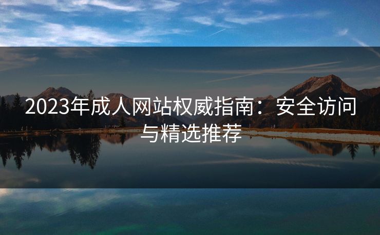 2023年成人网站权威指南：安全访问与精选推荐