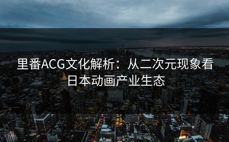 里番ACG文化解析：从二次元现象看日本动画产业生态