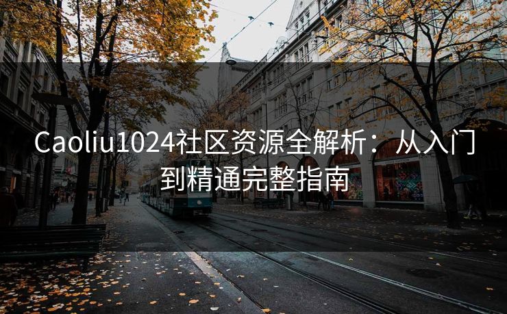 Caoliu1024社区资源全解析:从入门到精通完整指南