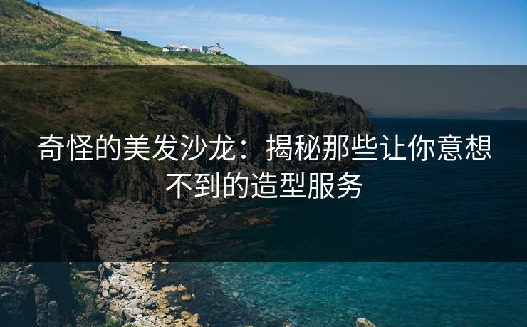 奇怪的美发沙龙:揭秘那些让你意想不到的造型服务