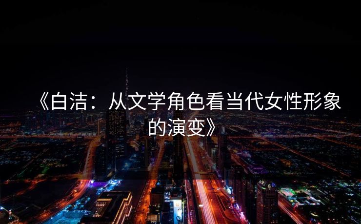 《白洁：从文学角色看当代女性形象的演变》