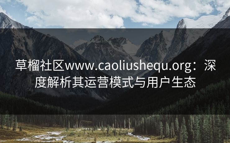 草榴社区www.caoliushequ.org：深度解析其运营模式与用户生态