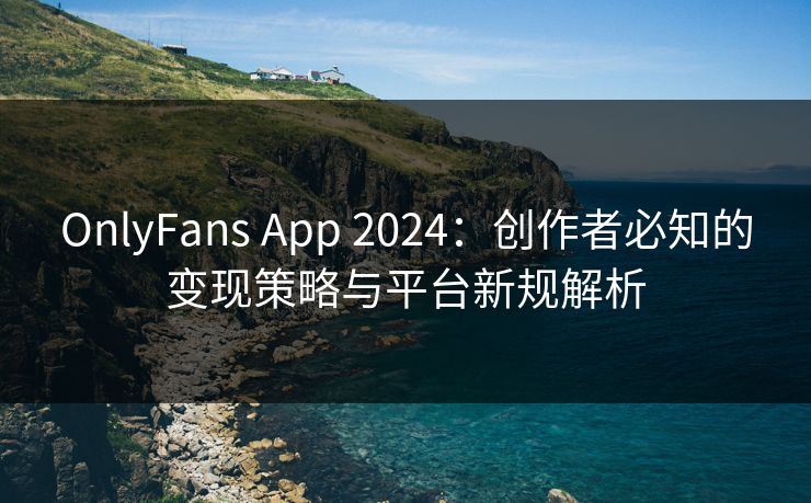 OnlyFans App 2024：创作者必知的变现策略与平台新规解析