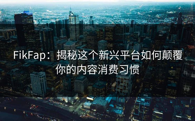 FikFap:揭秘这个新兴平台如何颠覆你的内容消费习惯 FikFap:揭秘这个新兴平台如何颠覆你的内容消费习惯