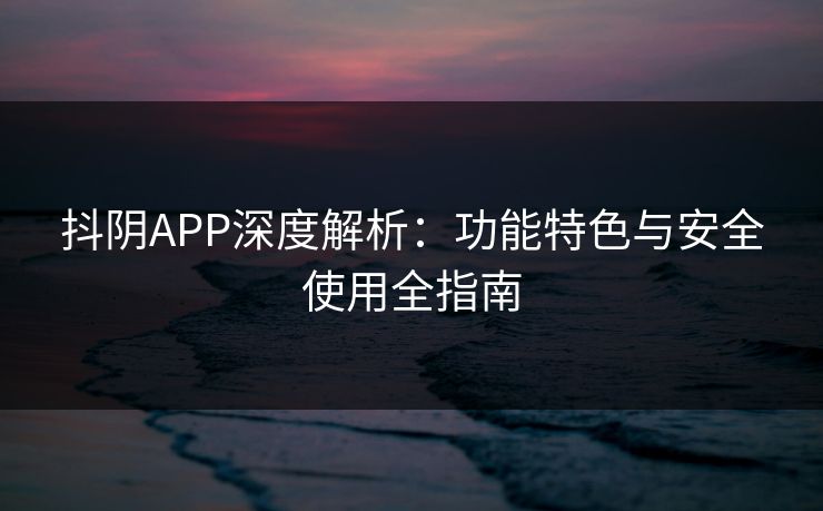 抖阴APP深度解析：功能特色与安全使用全指南