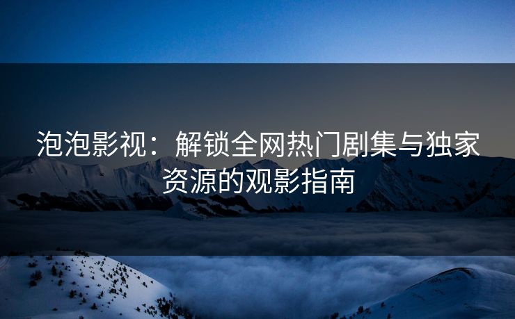 泡泡影视:解锁全网热门剧集与独家资源的观影指南 泡泡影视:解锁全网热门剧集与独家资源的观影指南