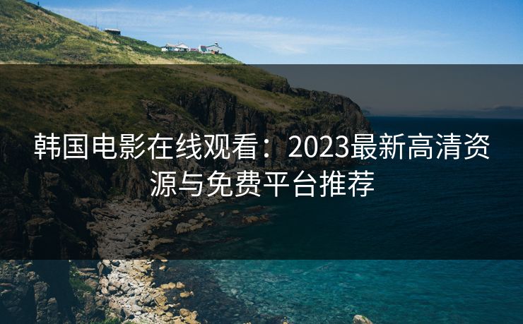 韩国电影在线观看：2023最新高清资源与免费平台推荐