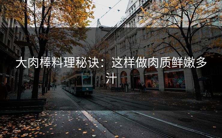 大肉棒料理秘诀:这样做肉质鲜嫩多汁 大肉棒料理秘诀:这样做肉质鲜嫩多汁