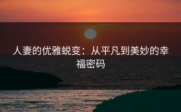 人妻的优雅蜕变：从平凡到美妙的幸福密码