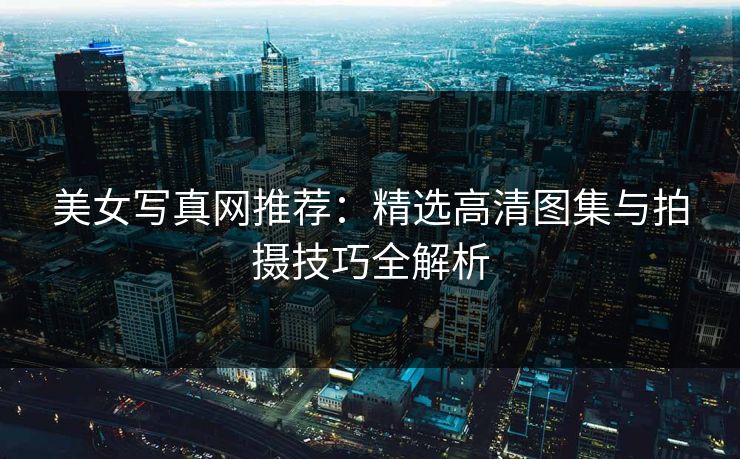 美女写真网推荐：精选高清图集与拍摄技巧全解析