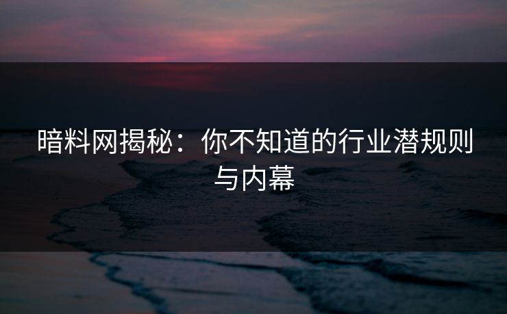 暗料网揭秘：你不知道的行业潜规则与内幕