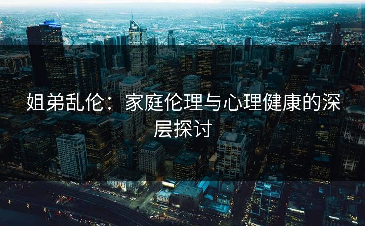 姐弟乱伦：家庭伦理与心理健康的深层探讨