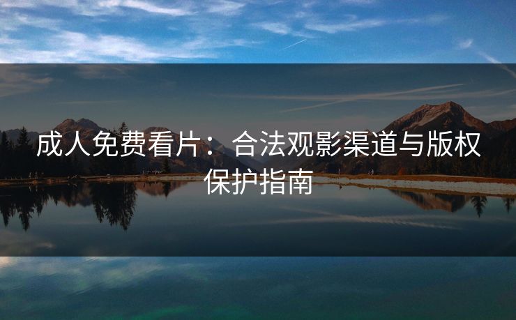 成人免费看片：合法观影渠道与版权保护指南