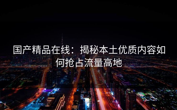 国产精品在线：揭秘本土优质内容如何抢占流量高地